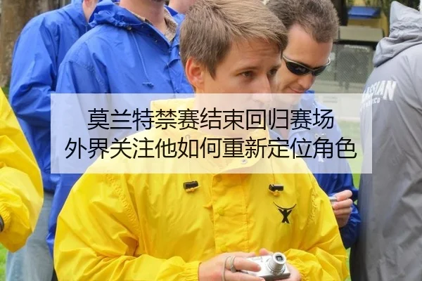 莫兰特禁赛结束回归赛场 外界关注他如何重新定位角色（leyu）